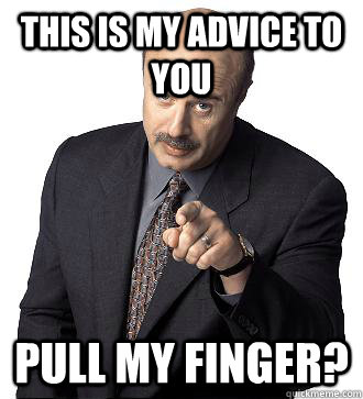 this is my advice to you pull my finger?  
