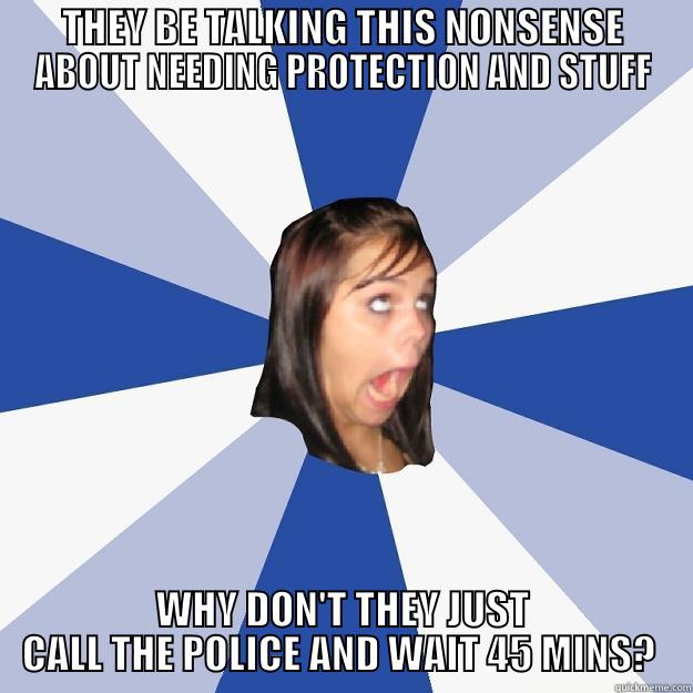 THEY BE TALKING THIS NONSENSE ABOUT NEEDING PROTECTION AND STUFF WHY DON'T THEY JUST CALL THE POLICE AND WAIT 45 MINS?  Annoying Facebook Girl