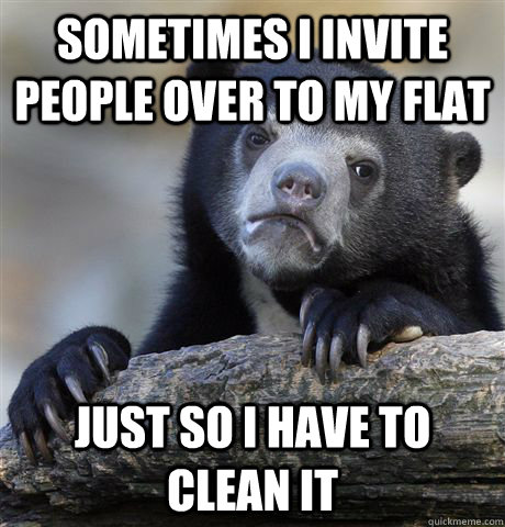 Sometimes i invite people over to my flat just so i have to clean it   Confession Bear
