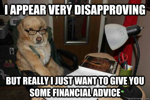 I appear very disapproving but really I just want to give you some financial advice - I appear very disapproving but really I just want to give you some financial advice  Misc