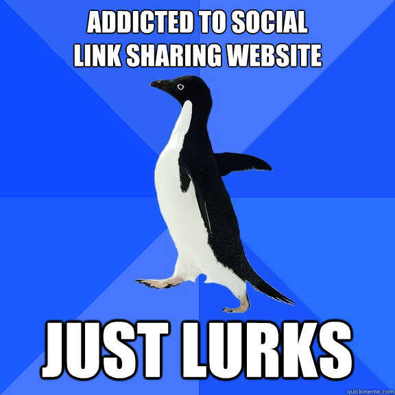 Addicted to social 
link sharing website Just lurks  Socially Awkward Penguin