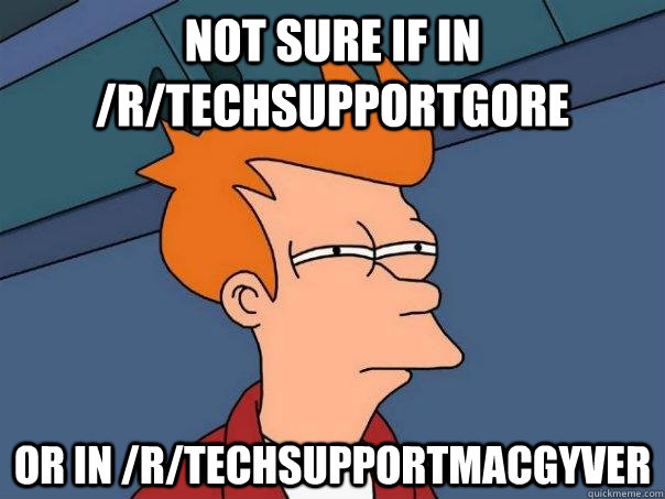 Not sure if in /r/techsupportgore Or in /r/techsupportmacgyver - Not sure if in /r/techsupportgore Or in /r/techsupportmacgyver  Futurama Fry