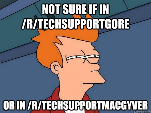Not sure if in /r/techsupportgore Or in /r/techsupportmacgyver  Futurama Fry