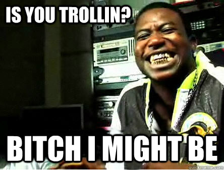IS YOU TROLLIN? BITCH I MIGHT BE  GUCCI TROLL