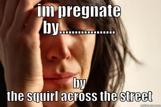 IM PREGNATE BY.................. BY THE SQUIRL ACROSS THE STREET First World Problems