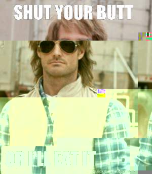 Shut your butt or i'll eat it  MacGruber