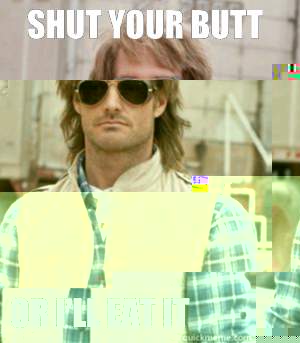 Shut your butt or i'll eat it  MacGruber
