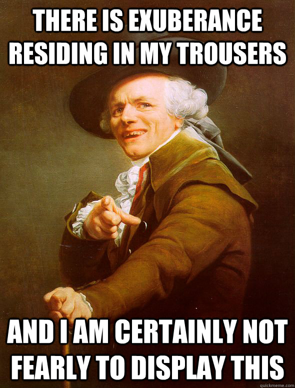 there is exuberance residing in my trousers and i am certainly not fearly to display this  Joseph Ducreux