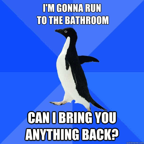 I'm gonna run
 to the bathroom Can I bring you anything back? - I'm gonna run
 to the bathroom Can I bring you anything back?  Socially Awkward Penguin