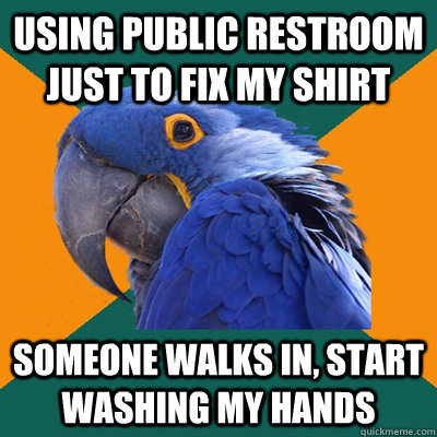 using public restroom just to fix my shirt someone walks in, start washing my hands  Paranoid Parrot