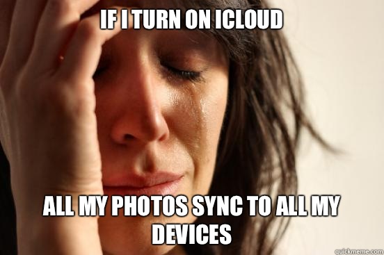 If I turn on iCloud All my photos sync to all my devices   First World Problems