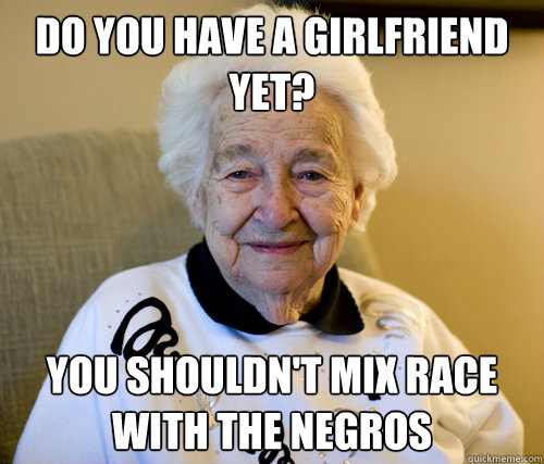 Do you have a girlfriend yet? You shouldn't mix race with the negros  Scumbag Grandma
