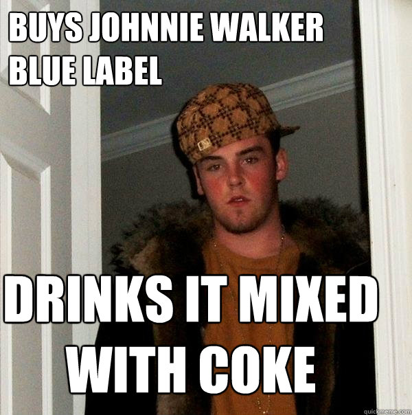 Buys Johnnie Walker 
Blue Label drinks it mixed with coke  Scumbag Steve