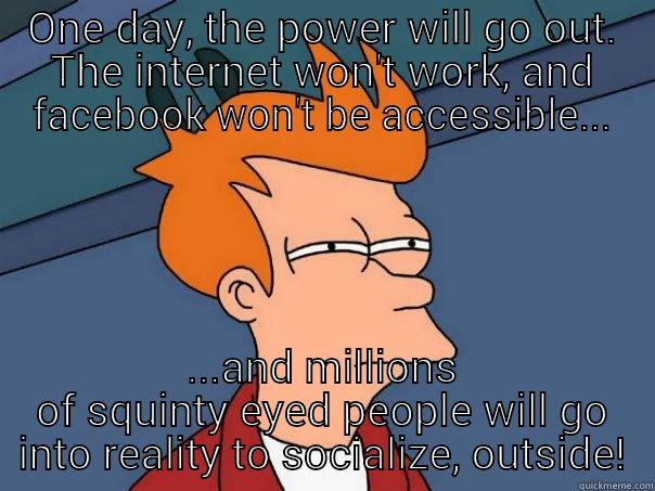 ONE DAY, THE POWER WILL GO OUT. THE INTERNET WON'T WORK, AND FACEBOOK WON'T BE ACCESSIBLE... ...AND MILLIONS OF SQUINTY EYED PEOPLE WILL GO INTO REALITY TO SOCIALIZE, OUTSIDE! Futurama Fry