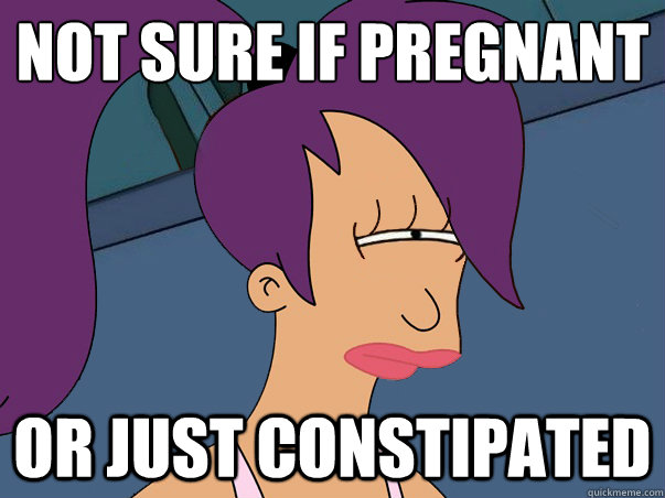 not sure if pregnant or just constipated - not sure if pregnant or just constipated  Leela Futurama