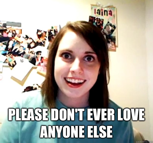  Please don't ever love anyone else  Overly Attached Girlfriend