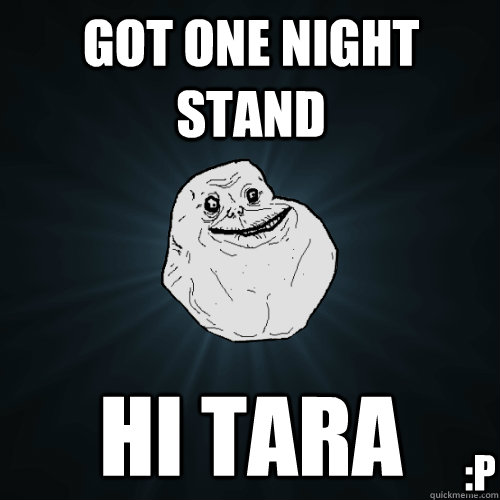 got one night stand hi tara :P  Forever Alone