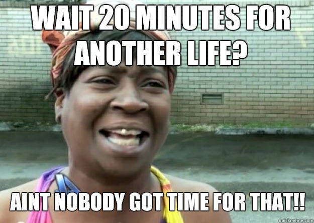 Wait 20 minutes for another life? AINT NOBODY GOT TIME FOR THAT!!  Aint nobody got time for that