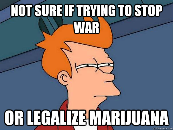 not sure if trying to stop war or legalize marijuana   Futurama Fry