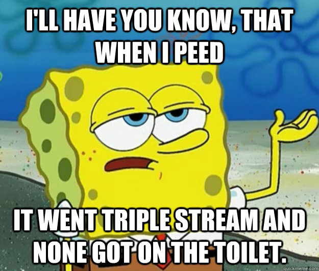 I'll have you know, that when I peed It went triple stream and none got on the toilet.  Tough Spongebob