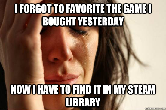 I forgot to favorite the game I bought yesterday now i have to find it in my steam library  First World Problems