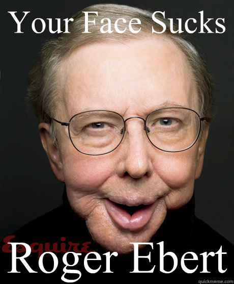 Your Face Sucks Roger Ebert - Your Face Sucks Roger Ebert  Ugly Ebert