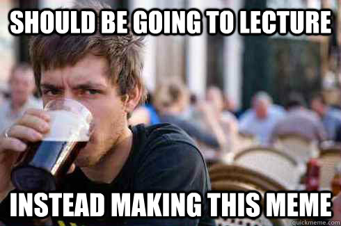 Should be going to lecture instead making this meme  Lazy College Senior