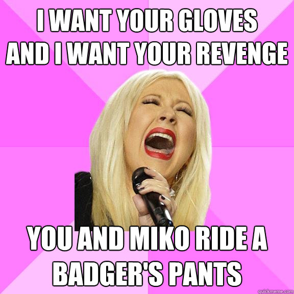 I want your gloves
and I want your revenge You and miko ride a badger's pants  Wrong Lyrics Christina