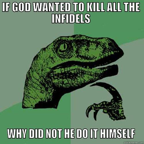 IF GOD WANTED TO KILL ALL THE INFIDELS WHY DID NOT HE DO IT HIMSELF Philosoraptor