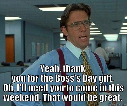  YEAH, THANK YOU FOR THE BOSS'S DAY GIFT.  OH, I'LL NEED YOU TO COME IN THIS WEEKEND. THAT WOULD BE GREAT. Office Space Lumbergh