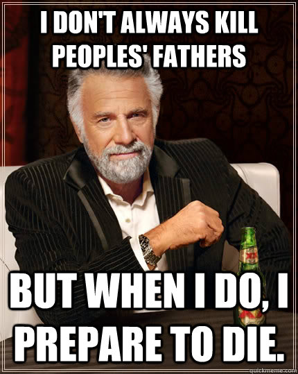 I don't always kill peoples' fathers but when I do, I prepare to die.  The Most Interesting Man In The World