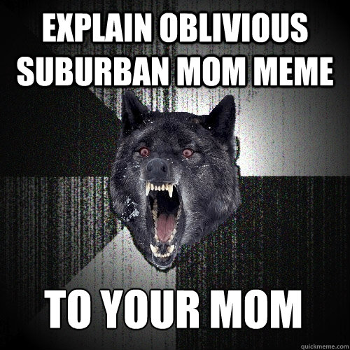 EXPLAIN OBLIVIOUS SUBURBAN MOM MEME TO YOUR MOM    Insanity Wolf