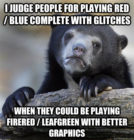 I judge people for playing red / blue complete with glitches when they could be playing firered / leafgreen with better graphics  Confession Bear