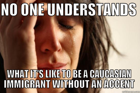 NO ONE UNDERSTANDS  WHAT IT'S LIKE TO BE A CAUCASIAN IMMIGRANT WITHOUT AN ACCENT First World Problems