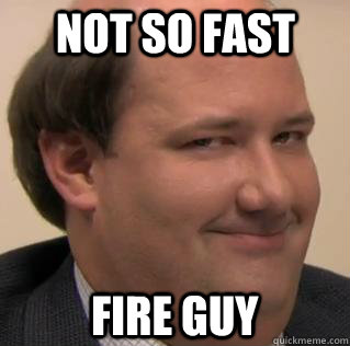 not so fast fire guy  Kevin Malone nice