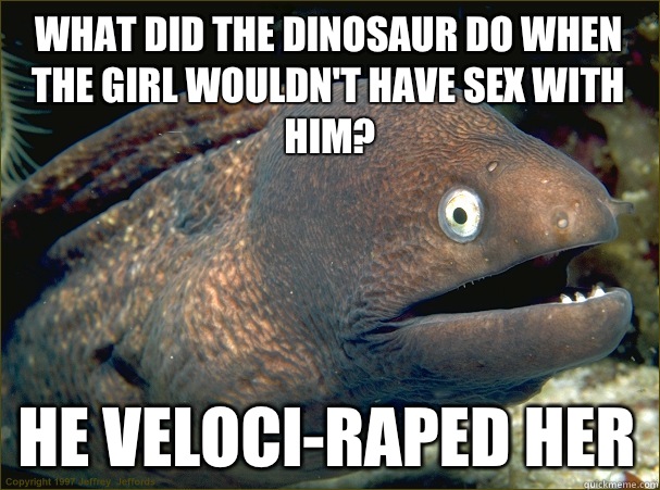 What did the dinosaur do when the girl wouldn't have sex with him? He veloci-raped her  Bad Joke Eel