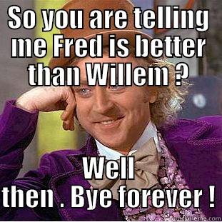SO YOU ARE TELLING ME FRED IS BETTER THAN WILLEM ? WELL THEN . BYE FOREVER ! Condescending Wonka