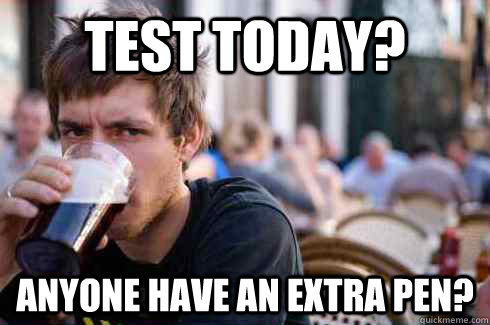 Test today? anyone have an extra pen?  Lazy College Senior