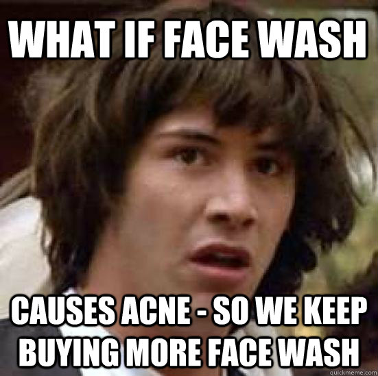 What if face wash  causes acne - so we keep buying more face wash  conspiracy keanu