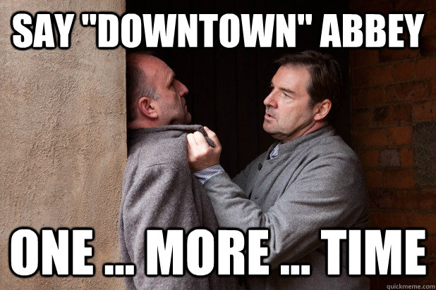 Say "Downtown" Abbey One ... more ... time.