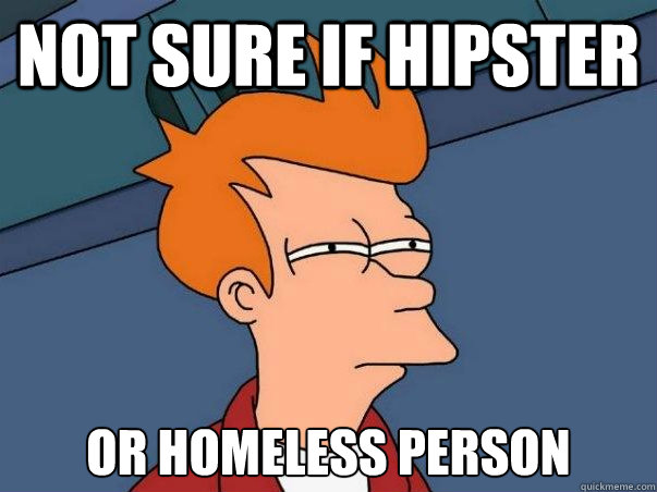 Not sure if hipster or homeless person  Not sure Fry