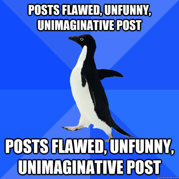 Posts flawed, unfunny, unimaginative post Posts flawed, unfunny, unimaginative post  Socially Awkward Penguin