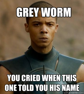 Grey worm you cried when this one told you his name  