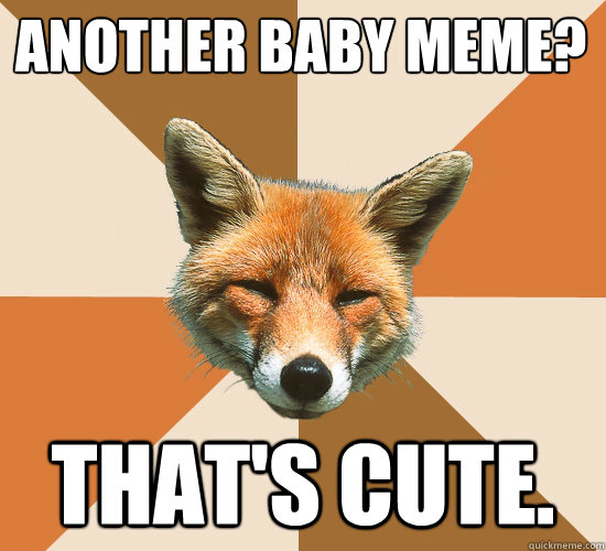 another baby meme?
 that's cute.  Condescending Fox