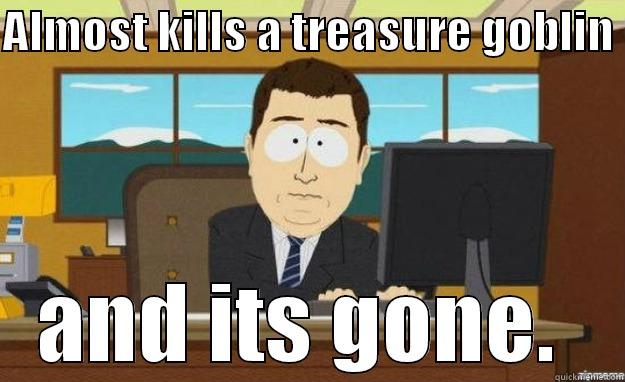 Treasure goblin  - ALMOST KILLS A TREASURE GOBLIN  AND ITS GONE.  aaaand its gone