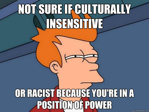Not sure if culturally insensitive Or racist because you're in a position of power  Futurama Fry
