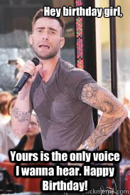 Hey birthday girl,  Yours is the only voice I wanna hear. Happy Birthday! - Hey birthday girl,  Yours is the only voice I wanna hear. Happy Birthday!  Adam Levine Derp