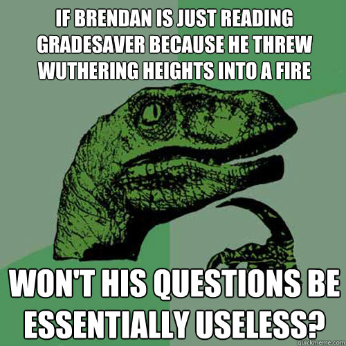 if brendan is just reading gradesaver because he threw wuthering heights into a fire won't his questions be essentially useless? - if brendan is just reading gradesaver because he threw wuthering heights into a fire won't his questions be essentially useless?  Philosoraptor