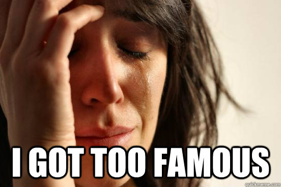  i got too famous  First World Problems