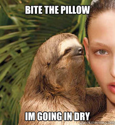 Bite the pillow im going in dry  bite the pillow